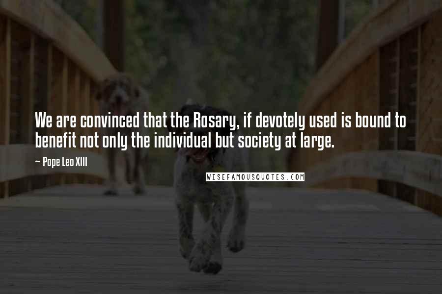 Pope Leo XIII Quotes: We are convinced that the Rosary, if devotely used is bound to benefit not only the individual but society at large.