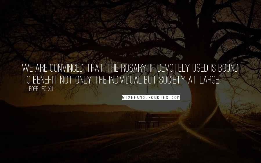 Pope Leo XIII Quotes: We are convinced that the Rosary, if devotely used is bound to benefit not only the individual but society at large.