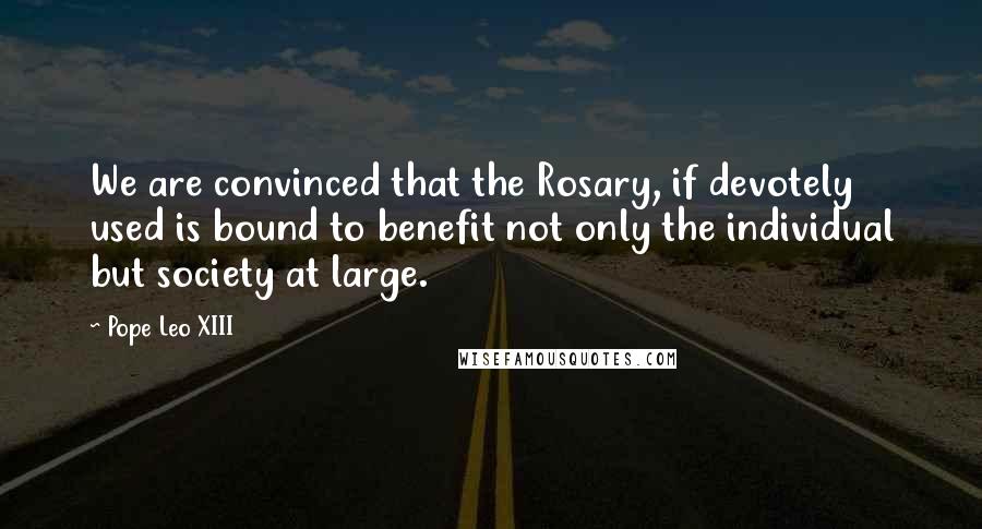 Pope Leo XIII Quotes: We are convinced that the Rosary, if devotely used is bound to benefit not only the individual but society at large.