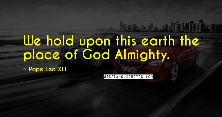 Pope Leo XIII Quotes: We hold upon this earth the place of God Almighty.