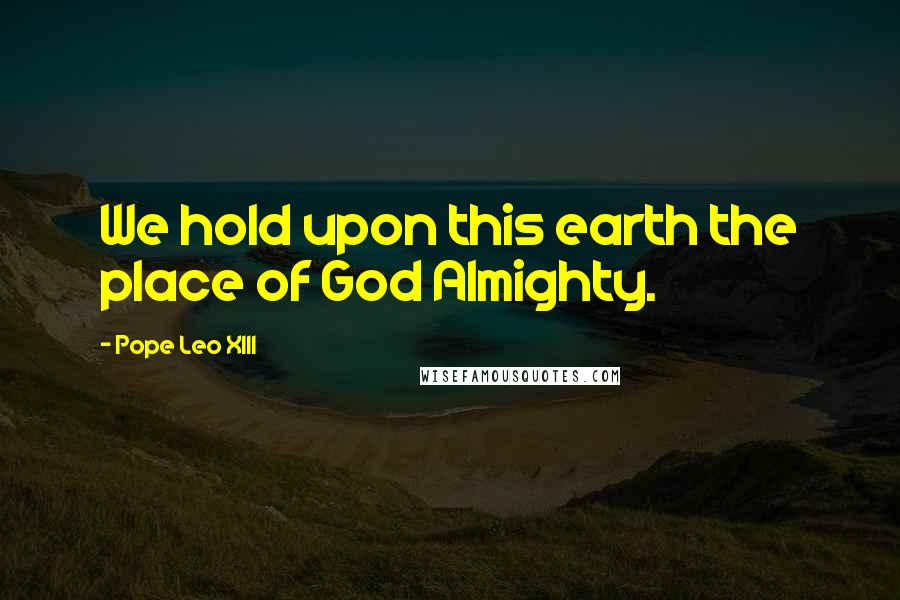 Pope Leo XIII Quotes: We hold upon this earth the place of God Almighty.