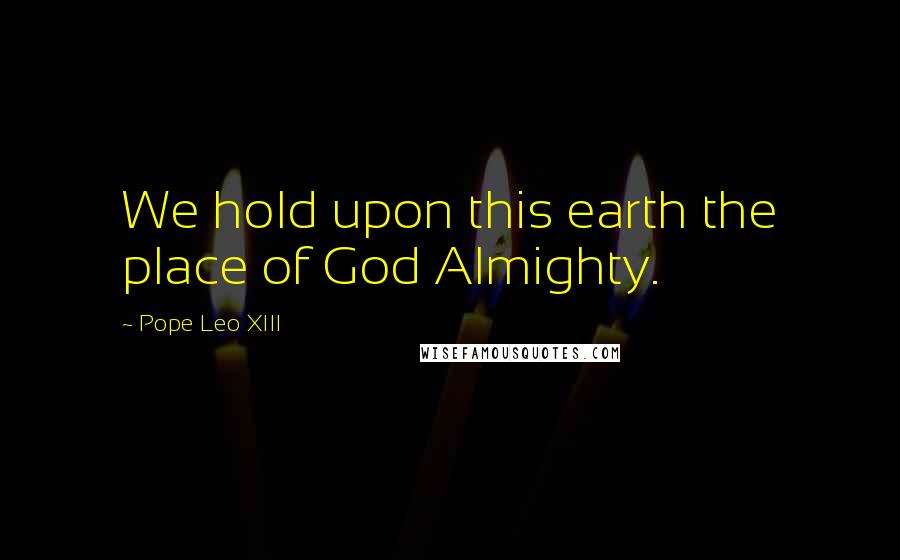 Pope Leo XIII Quotes: We hold upon this earth the place of God Almighty.