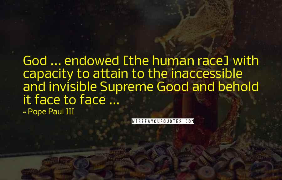 Pope Paul III Quotes: God ... endowed [the human race] with capacity to attain to the inaccessible and invisible Supreme Good and behold it face to face ...
