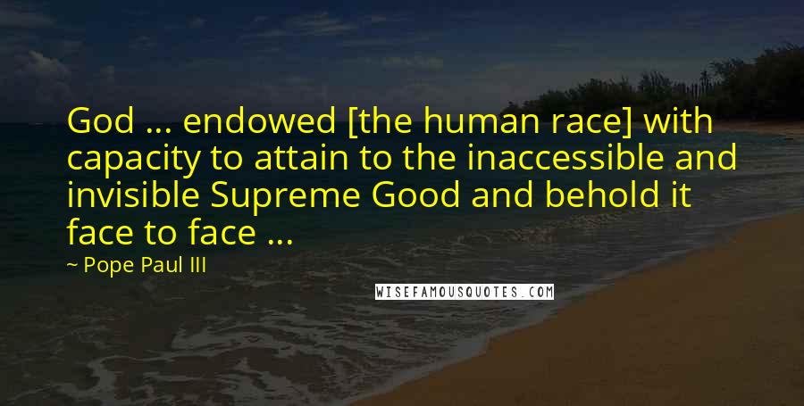 Pope Paul III Quotes: God ... endowed [the human race] with capacity to attain to the inaccessible and invisible Supreme Good and behold it face to face ...
