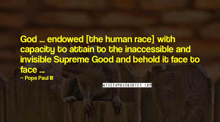 Pope Paul III Quotes: God ... endowed [the human race] with capacity to attain to the inaccessible and invisible Supreme Good and behold it face to face ...