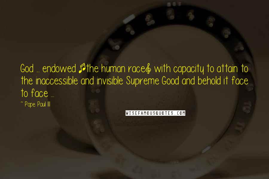 Pope Paul III Quotes: God ... endowed [the human race] with capacity to attain to the inaccessible and invisible Supreme Good and behold it face to face ...