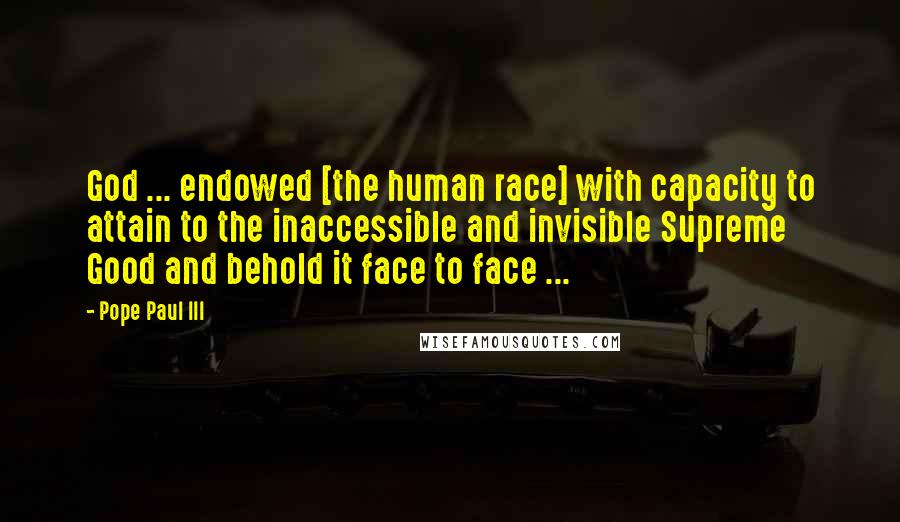 Pope Paul III Quotes: God ... endowed [the human race] with capacity to attain to the inaccessible and invisible Supreme Good and behold it face to face ...