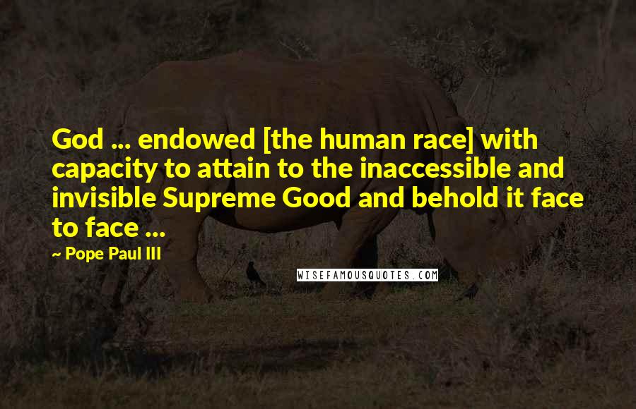 Pope Paul III Quotes: God ... endowed [the human race] with capacity to attain to the inaccessible and invisible Supreme Good and behold it face to face ...