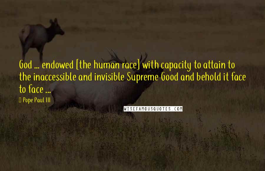 Pope Paul III Quotes: God ... endowed [the human race] with capacity to attain to the inaccessible and invisible Supreme Good and behold it face to face ...