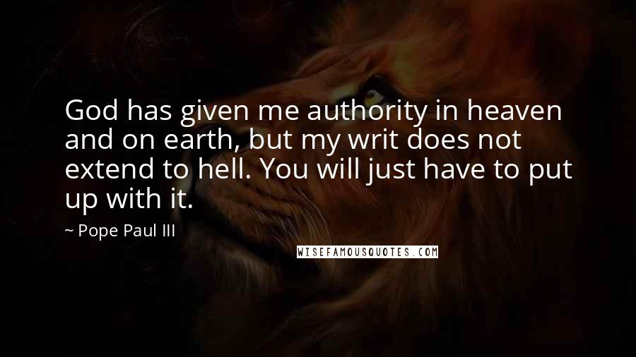 Pope Paul III Quotes: God has given me authority in heaven and on earth, but my writ does not extend to hell. You will just have to put up with it.