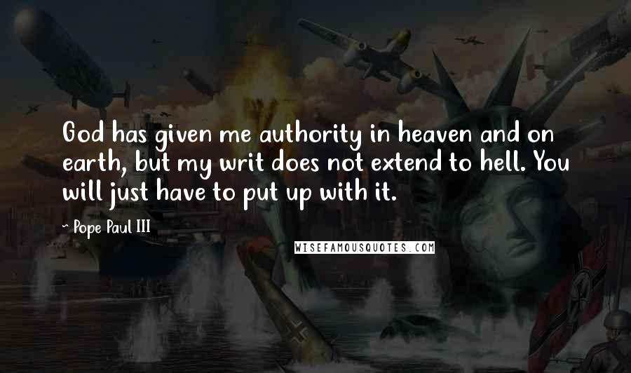 Pope Paul III Quotes: God has given me authority in heaven and on earth, but my writ does not extend to hell. You will just have to put up with it.
