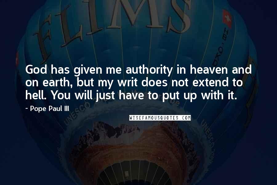 Pope Paul III Quotes: God has given me authority in heaven and on earth, but my writ does not extend to hell. You will just have to put up with it.