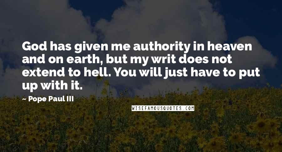 Pope Paul III Quotes: God has given me authority in heaven and on earth, but my writ does not extend to hell. You will just have to put up with it.