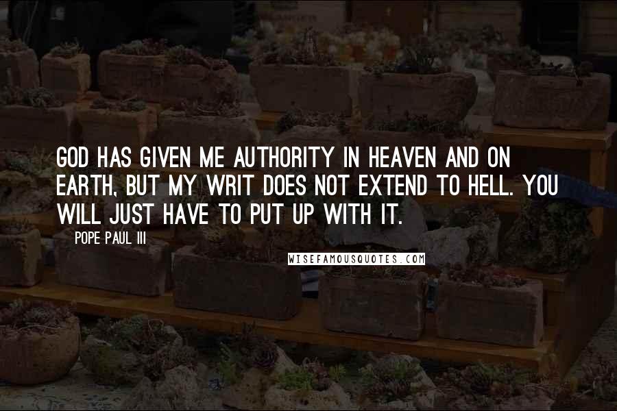 Pope Paul III Quotes: God has given me authority in heaven and on earth, but my writ does not extend to hell. You will just have to put up with it.