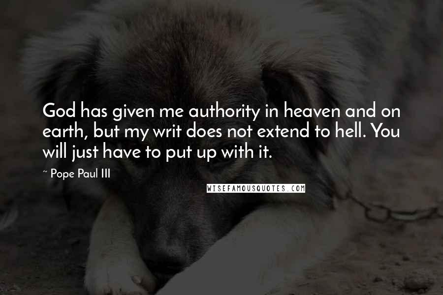 Pope Paul III Quotes: God has given me authority in heaven and on earth, but my writ does not extend to hell. You will just have to put up with it.
