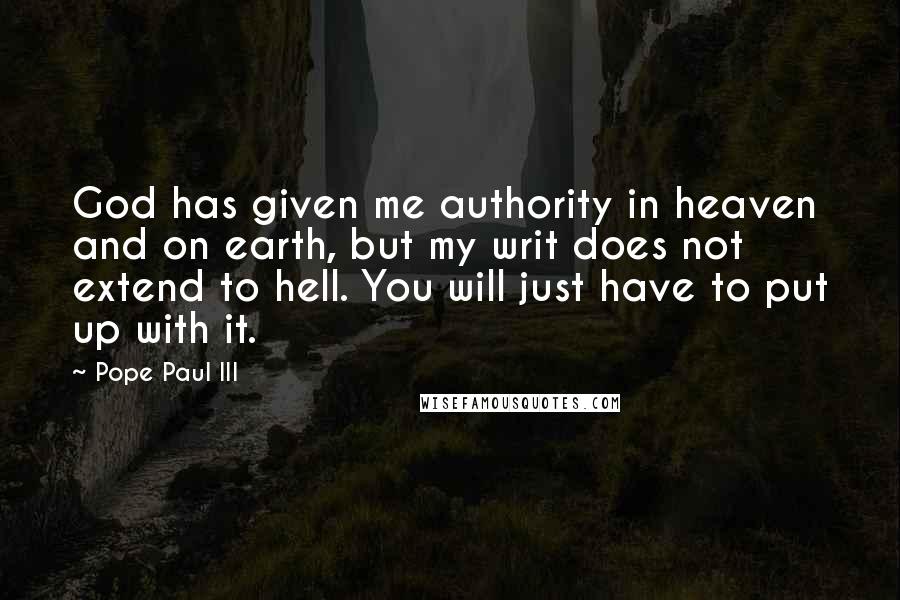 Pope Paul III Quotes: God has given me authority in heaven and on earth, but my writ does not extend to hell. You will just have to put up with it.