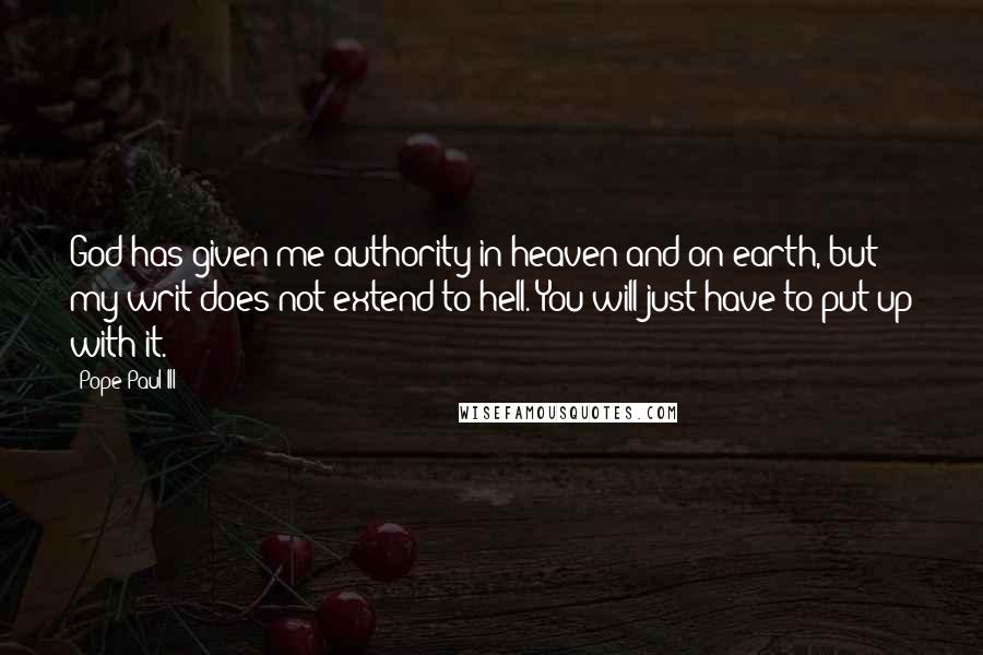 Pope Paul III Quotes: God has given me authority in heaven and on earth, but my writ does not extend to hell. You will just have to put up with it.