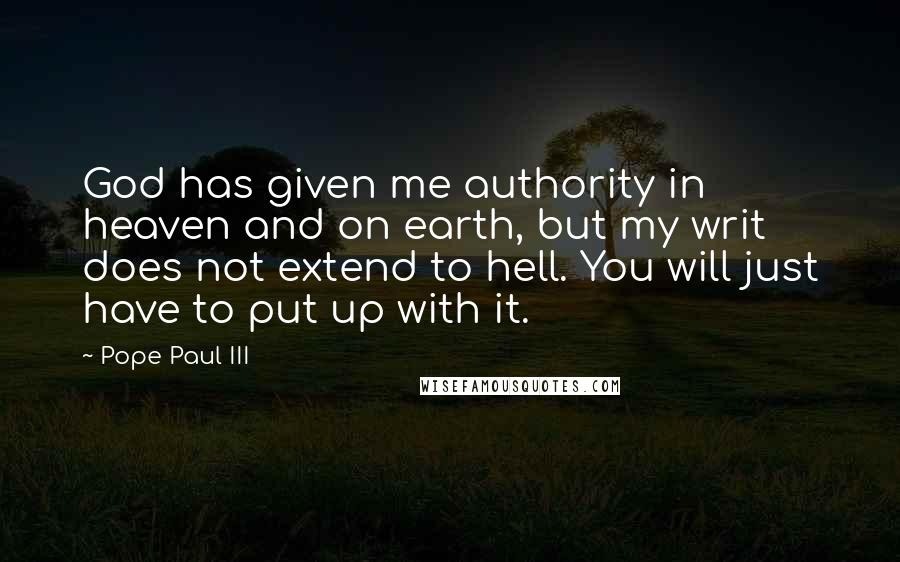 Pope Paul III Quotes: God has given me authority in heaven and on earth, but my writ does not extend to hell. You will just have to put up with it.