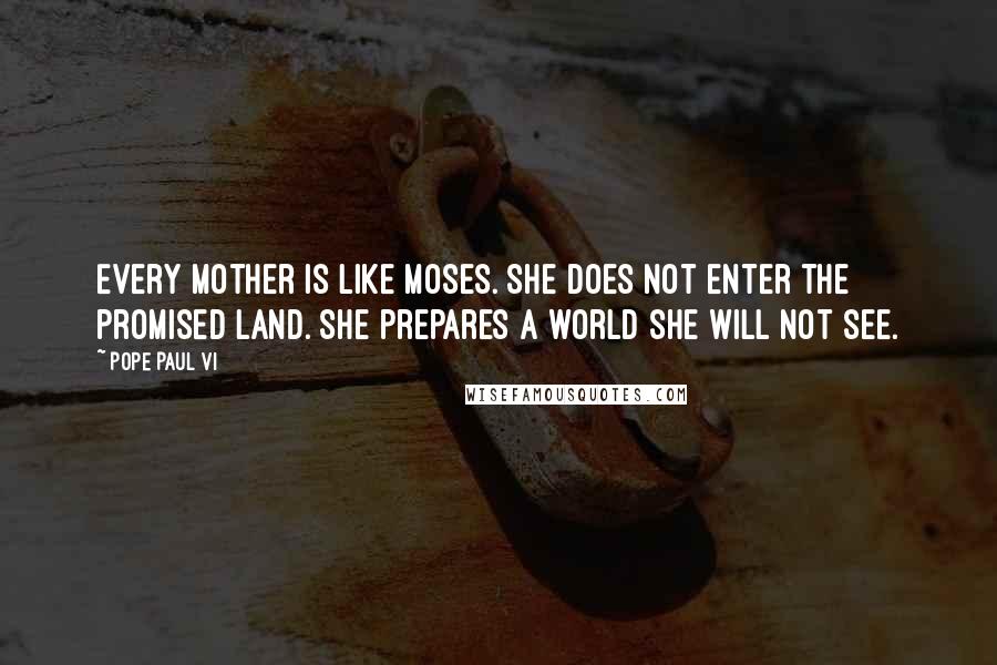 Pope Paul VI Quotes: Every mother is like Moses. She does not enter the promised land. She prepares a world she will not see.