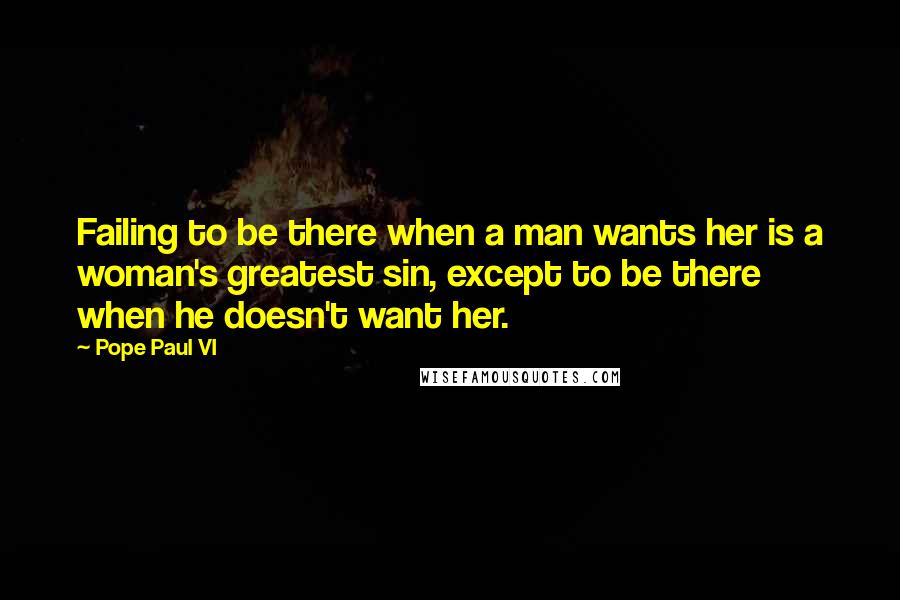 Pope Paul VI Quotes: Failing to be there when a man wants her is a woman's greatest sin, except to be there when he doesn't want her.