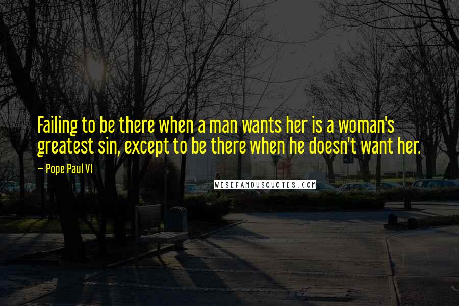 Pope Paul VI Quotes: Failing to be there when a man wants her is a woman's greatest sin, except to be there when he doesn't want her.