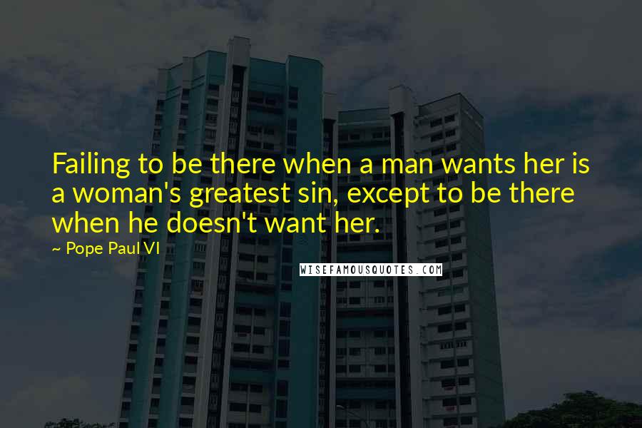 Pope Paul VI Quotes: Failing to be there when a man wants her is a woman's greatest sin, except to be there when he doesn't want her.