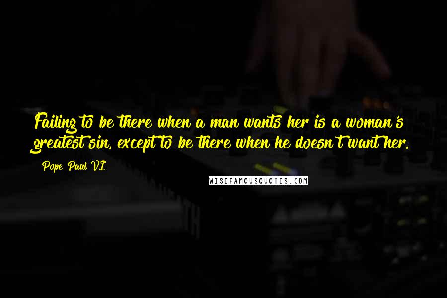 Pope Paul VI Quotes: Failing to be there when a man wants her is a woman's greatest sin, except to be there when he doesn't want her.