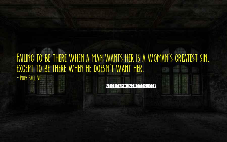 Pope Paul VI Quotes: Failing to be there when a man wants her is a woman's greatest sin, except to be there when he doesn't want her.