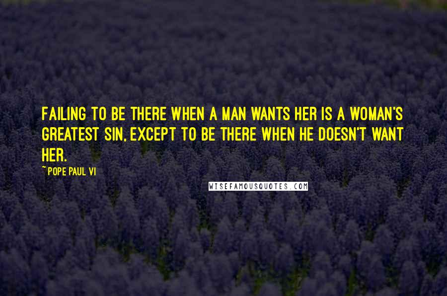 Pope Paul VI Quotes: Failing to be there when a man wants her is a woman's greatest sin, except to be there when he doesn't want her.