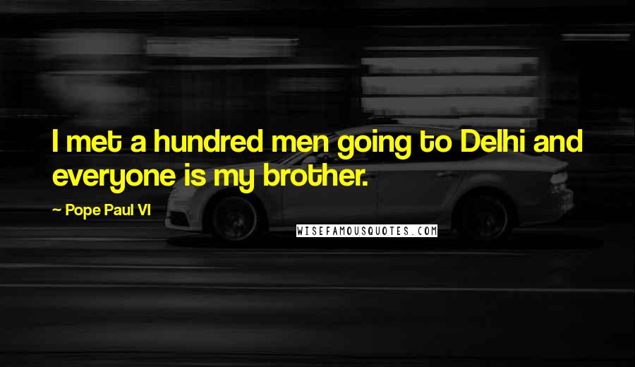 Pope Paul VI Quotes: I met a hundred men going to Delhi and everyone is my brother.