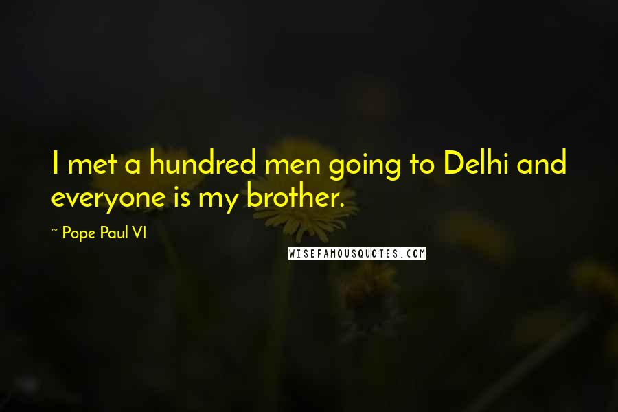 Pope Paul VI Quotes: I met a hundred men going to Delhi and everyone is my brother.