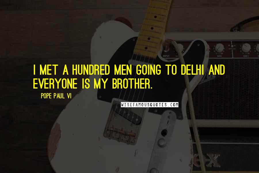 Pope Paul VI Quotes: I met a hundred men going to Delhi and everyone is my brother.