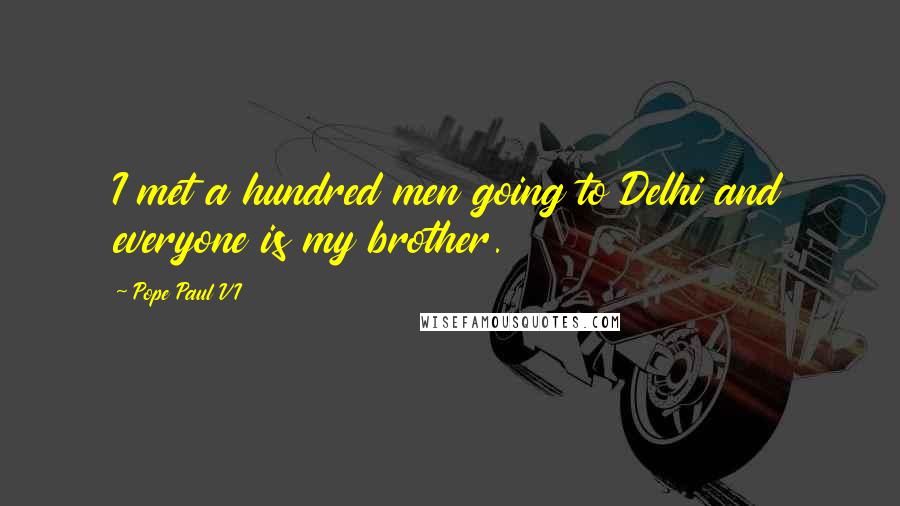 Pope Paul VI Quotes: I met a hundred men going to Delhi and everyone is my brother.