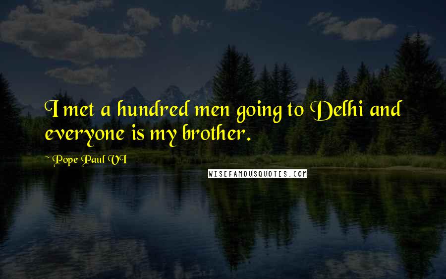 Pope Paul VI Quotes: I met a hundred men going to Delhi and everyone is my brother.