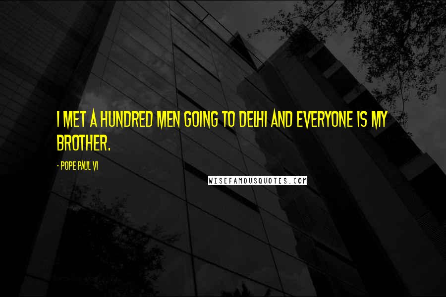 Pope Paul VI Quotes: I met a hundred men going to Delhi and everyone is my brother.