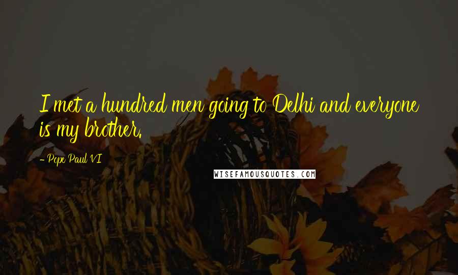 Pope Paul VI Quotes: I met a hundred men going to Delhi and everyone is my brother.