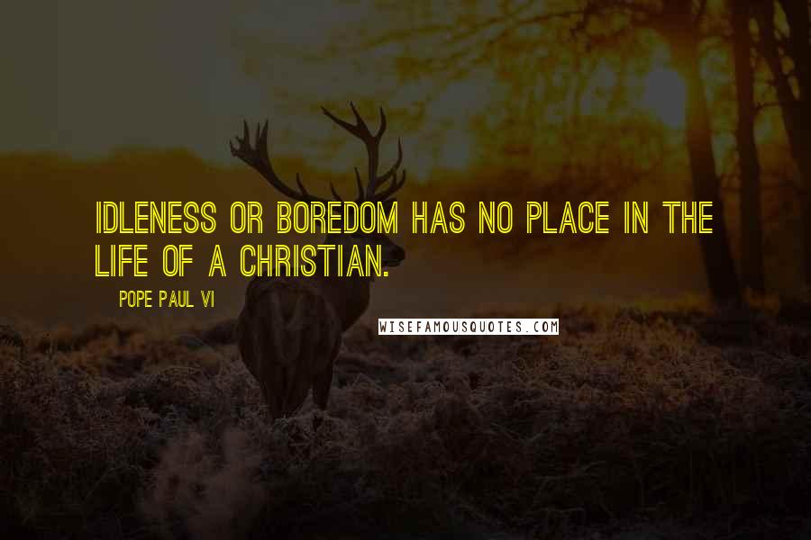 Pope Paul VI Quotes: Idleness or boredom has no place in the life of a Christian.