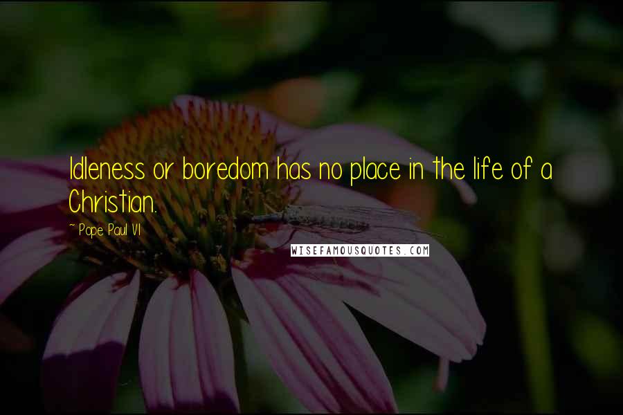 Pope Paul VI Quotes: Idleness or boredom has no place in the life of a Christian.