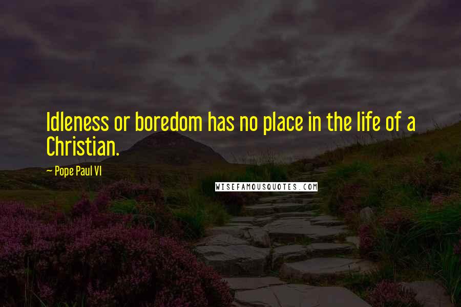 Pope Paul VI Quotes: Idleness or boredom has no place in the life of a Christian.
