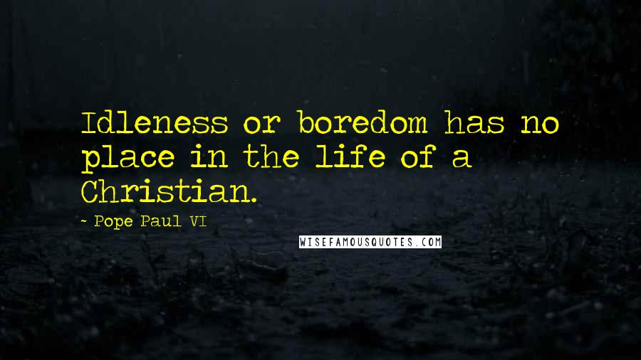 Pope Paul VI Quotes: Idleness or boredom has no place in the life of a Christian.