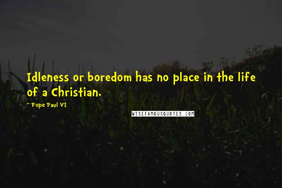 Pope Paul VI Quotes: Idleness or boredom has no place in the life of a Christian.