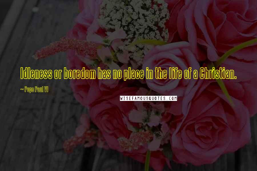Pope Paul VI Quotes: Idleness or boredom has no place in the life of a Christian.