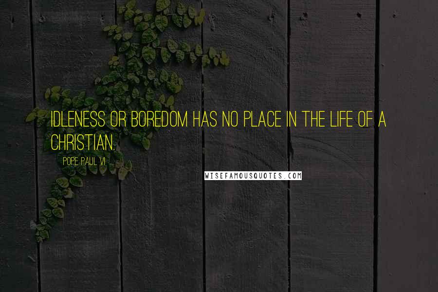 Pope Paul VI Quotes: Idleness or boredom has no place in the life of a Christian.