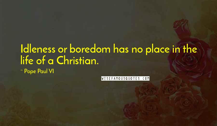 Pope Paul VI Quotes: Idleness or boredom has no place in the life of a Christian.