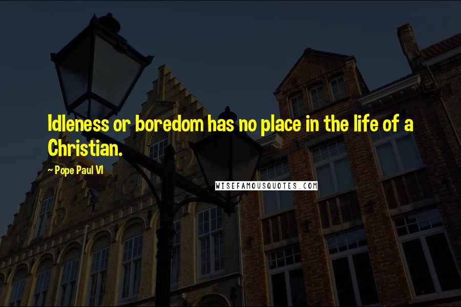 Pope Paul VI Quotes: Idleness or boredom has no place in the life of a Christian.