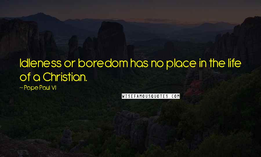 Pope Paul VI Quotes: Idleness or boredom has no place in the life of a Christian.