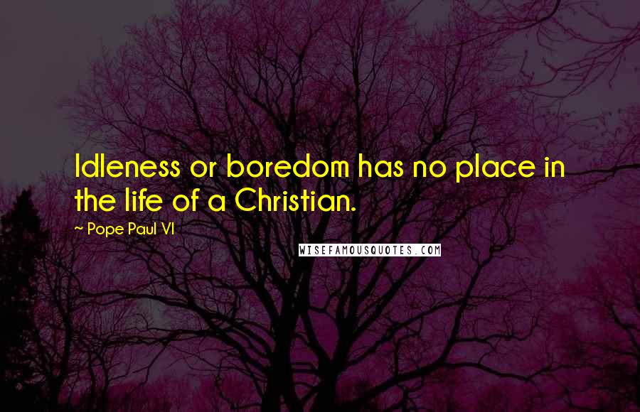 Pope Paul VI Quotes: Idleness or boredom has no place in the life of a Christian.