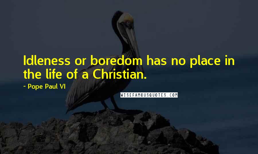 Pope Paul VI Quotes: Idleness or boredom has no place in the life of a Christian.