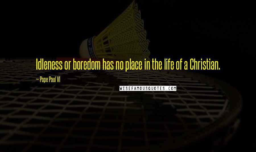 Pope Paul VI Quotes: Idleness or boredom has no place in the life of a Christian.