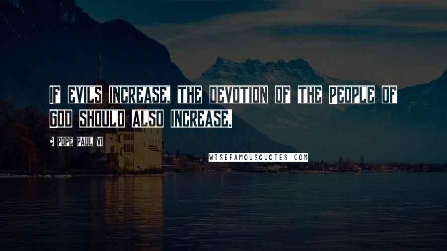 Pope Paul VI Quotes: If evils increase, the devotion of the People of God should also increase.